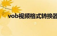 vob视频格式转换器（vob格式转换器）