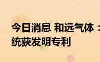 今日消息 和远气体：一种氢气的高效制取系统获发明专利