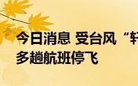 今日消息 受台风“轩岚诺”影响，温州机场多趟航班停飞
