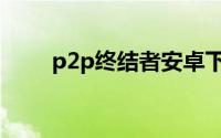 p2p终结者安卓下载（p2p终结者）
