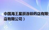 中国海王星辰连锁药店有限公司招聘（中国海王星辰连锁药店有限公司）