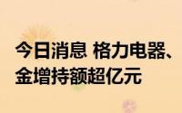 今日消息 格力电器、德赛西威等8股获北向资金增持额超亿元