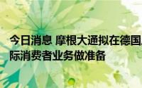 今日消息 摩根大通拟在德国雇佣零售银行家团队，为扩大国际消费者业务做准备