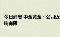 今日消息 中金黄金：公司近期生产经营和项目建设受疫情影响有限