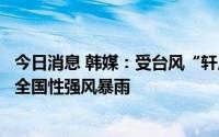 今日消息 韩媒：受台风“轩岚诺”影响，今明两天韩国将迎全国性强风暴雨