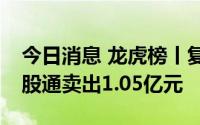 今日消息 龙虎榜丨复星医药今日跌10%，沪股通卖出1.05亿元