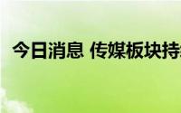 今日消息 传媒板块持续走弱，多股跌超5%