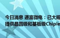今日消息 通富微电：已大规模生产Chiplet产品，可为客户提供晶圆级和基板级Chiplet封测解决方案