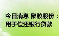 今日消息 聚胶股份：使用7800万元超募资金用于偿还银行贷款