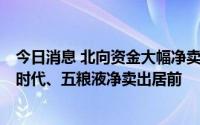 今日消息 北向资金大幅净卖出76.15亿元，贵州茅台、宁德时代、五粮液净卖出居前