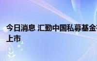 今日消息 汇勤中国私募基金有限公司计划于伦敦证券交易所上市