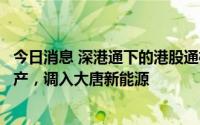 今日消息 深港通下的港股通标的证券名单调整：调出建业地产，调入大唐新能源