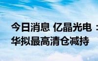 今日消息 亿晶光电：持股5.71%的股东荀建华拟最高清仓减持