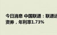 今日消息 中国联通：联通运营公司完成发行50亿元短期融资券，年利率1.73%