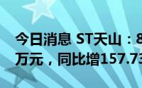 今日消息 ST天山：8月活畜销售收入338.78万元，同比增157.73%