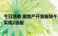 今日消息 房地产开发板块午后继续走强，粤宏远Ａ拉升封板实现2连板