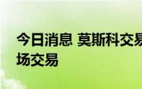 今日消息 莫斯科交易所暂停外汇、贵金属市场交易