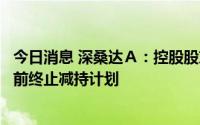 今日消息 深桑达Ａ：控股股东一致行动人中电进出口决定提前终止减持计划