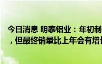 今日消息 明泰铝业：年初制定的140万吨目标完成存在困难，但最终销量比上年会有增长