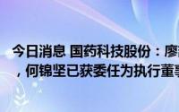 今日消息 国药科技股份：廖喆已辞任执行董事及首席运营官，何锦坚已获委任为执行董事