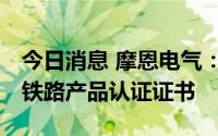 今日消息 摩恩电气：9款产品获CRCC签发的铁路产品认证证书