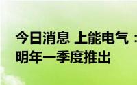 今日消息 上能电气：户用储能逆变器预计在明年一季度推出