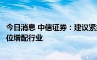 今日消息 中信证券：建议紧抓边际改善、兼顾长期成长，低位增配行业