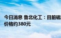 今日消息 鲁北化工：目前硫酸亚铁处于产销平衡，平均销售价格约380元