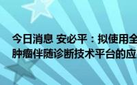 今日消息 安必平：拟使用全部3675万元超募资金投建基于肿瘤伴随诊断技术平台的应用开发项目