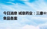 今日消息 诚意药业：三康®鱼油软胶囊等产品完成国产保健食品备案