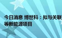 今日消息 博世科：拟与关联方合作开发广西地区风电、光伏等新能源项目