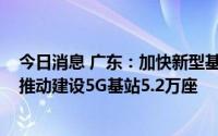 今日消息 广东：加快新型基础设施重大项目建设，2022年推动建设5G基站5.2万座