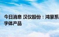 今日消息 汉仪股份：鸿蒙系统字体是公司为华为开发的定制字体产品