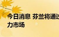 今日消息 芬兰将通过100亿欧元计划稳定电力市场