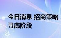 今日消息 招商策略：目前A股已经进入盈利寻底阶段