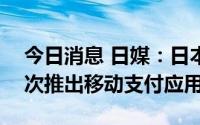 今日消息 日媒：日本信用卡发行商JCB将首次推出移动支付应用