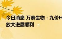 今日消息 万泰生物：九价HPV疫苗III期临床试验和产业化放大进展顺利