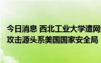 今日消息 西北工业大学遭网络攻击事件调查报告发布：网络攻击源头系美国国家安全局