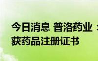 今日消息 普洛药业：酒石酸美托洛尔注射液获药品注册证书