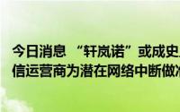今日消息 “轩岚诺”或成史上登陆韩国最强台风，韩三大电信运营商为潜在网络中断做准备