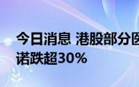 今日消息 港股部分医药股持续走低，药明巨诺跌超30%