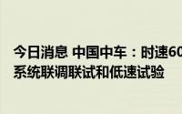 今日消息 中国中车：时速600公里高速磁浮列车目前已完成系统联调联试和低速试验