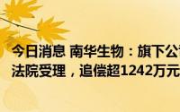 今日消息 南华生物：旗下公司诉代付款等纠纷案提起诉讼获法院受理，追偿超1242万元