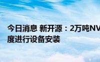 今日消息 新开源：2万吨NVP项目正在基建，预计今年四季度进行设备安装