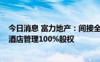 今日消息 富力地产：间接全资附属公司拟5.5亿元出售富京酒店管理100%股权