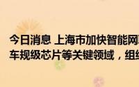 今日消息 上海市加快智能网联汽车创新发展实施方案：聚焦车规级芯片等关键领域，组织实施一批攻关工程