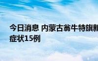 今日消息 内蒙古翁牛特旗新增本土确诊病例25例、本土无症状15例