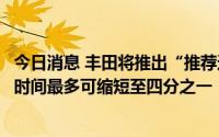 今日消息 丰田将推出“推荐选配车型”加快新车交付，交车时间最多可缩短至四分之一