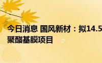 今日消息 国风新材：拟14.51亿元投建年产10亿平米光学级聚酯基膜项目