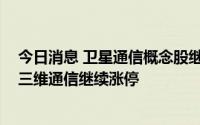 今日消息 卫星通信概念股继续活跃，云鼎科技、波导股份、三维通信继续涨停